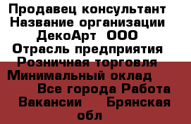 Продавец-консультант › Название организации ­ ДекоАрт, ООО › Отрасль предприятия ­ Розничная торговля › Минимальный оклад ­ 30 000 - Все города Работа » Вакансии   . Брянская обл.